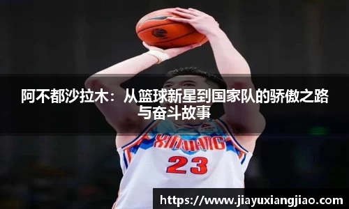 阿不都沙拉木：从篮球新星到国家队的骄傲之路与奋斗故事
